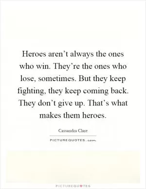 Heroes aren’t always the ones who win. They’re the ones who lose, sometimes. But they keep fighting, they keep coming back. They don’t give up. That’s what makes them heroes Picture Quote #1