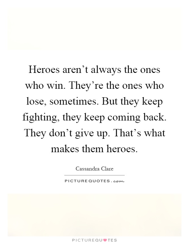 Heroes aren't always the ones who win. They're the ones who lose, sometimes. But they keep fighting, they keep coming back. They don't give up. That's what makes them heroes Picture Quote #1
