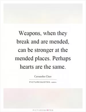 Weapons, when they break and are mended, can be stronger at the mended places. Perhaps hearts are the same Picture Quote #1