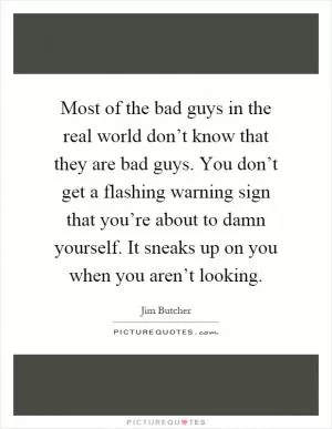 Most of the bad guys in the real world don’t know that they are bad guys. You don’t get a flashing warning sign that you’re about to damn yourself. It sneaks up on you when you aren’t looking Picture Quote #1