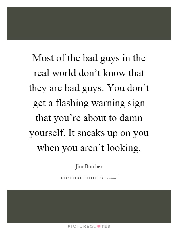 Most of the bad guys in the real world don't know that they are bad guys. You don't get a flashing warning sign that you're about to damn yourself. It sneaks up on you when you aren't looking Picture Quote #1