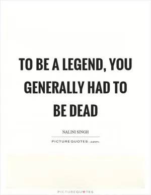 To be a legend, you generally had to be dead Picture Quote #1