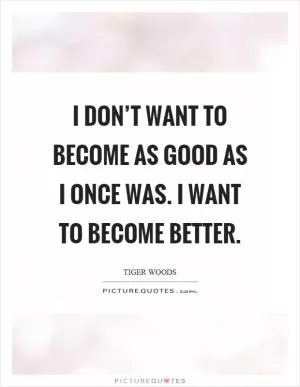 I don’t want to become as good as I once was. I want to become better Picture Quote #1