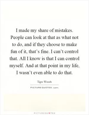 I made my share of mistakes. People can look at that as what not to do, and if they choose to make fun of it, that’s fine. I can’t control that. All I know is that I can control myself. And at that point in my life, I wasn’t even able to do that Picture Quote #1