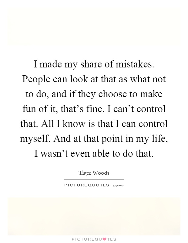 I made my share of mistakes. People can look at that as what not to do, and if they choose to make fun of it, that's fine. I can't control that. All I know is that I can control myself. And at that point in my life, I wasn't even able to do that Picture Quote #1