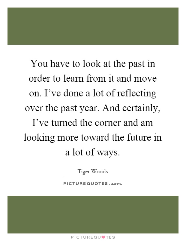 You have to look at the past in order to learn from it and move on. I've done a lot of reflecting over the past year. And certainly, I've turned the corner and am looking more toward the future in a lot of ways Picture Quote #1