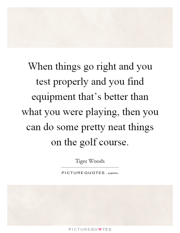 When things go right and you test properly and you find equipment that's better than what you were playing, then you can do some pretty neat things on the golf course Picture Quote #1