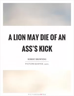 A lion may die of an ass’s kick Picture Quote #1