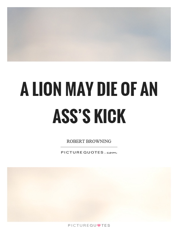 A lion may die of an ass's kick Picture Quote #1