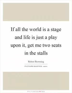 If all the world is a stage and life is just a play upon it, get me two seats in the stalls Picture Quote #1