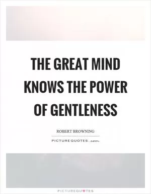 The great mind knows the power of gentleness Picture Quote #1