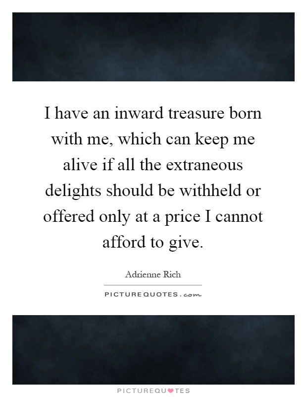I have an inward treasure born with me, which can keep me alive if all the extraneous delights should be withheld or offered only at a price I cannot afford to give Picture Quote #1