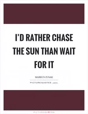 I’d rather chase the sun than wait for it Picture Quote #1