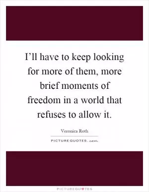 I’ll have to keep looking for more of them, more brief moments of freedom in a world that refuses to allow it Picture Quote #1