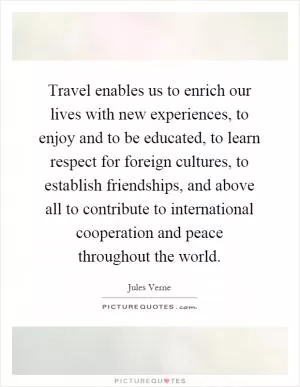 Travel enables us to enrich our lives with new experiences, to enjoy and to be educated, to learn respect for foreign cultures, to establish friendships, and above all to contribute to international cooperation and peace throughout the world Picture Quote #1