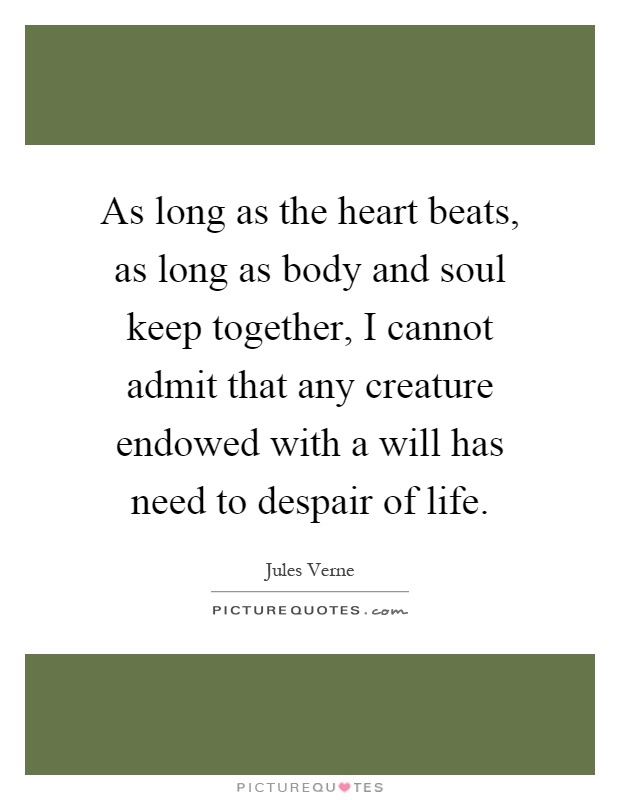 As long as the heart beats, as long as body and soul keep together, I cannot admit that any creature endowed with a will has need to despair of life Picture Quote #1
