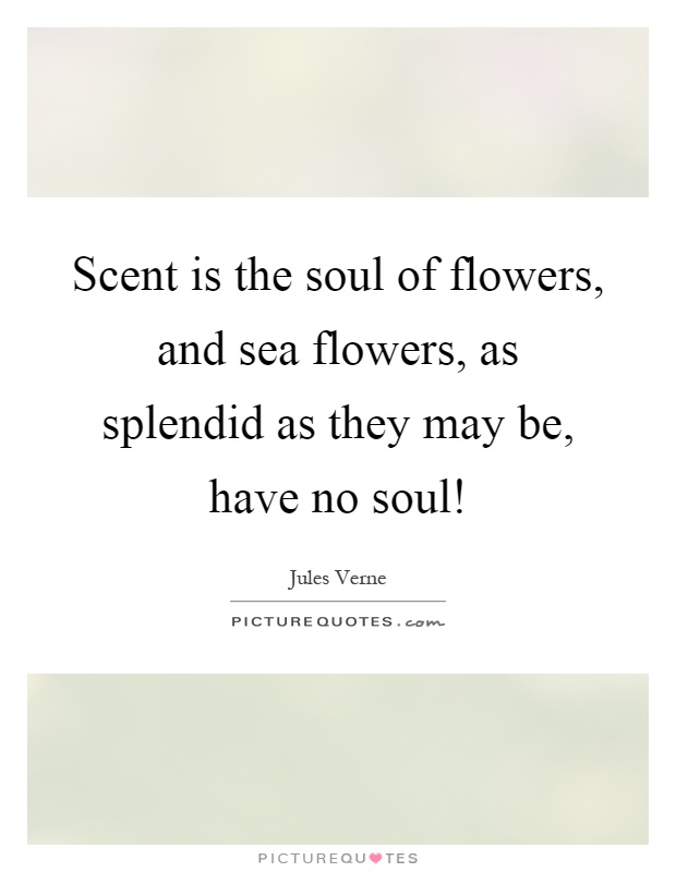 Scent is the soul of flowers, and sea flowers, as splendid as they may be, have no soul! Picture Quote #1