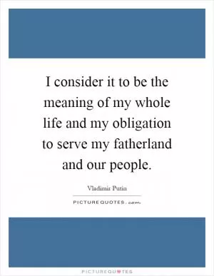 I consider it to be the meaning of my whole life and my obligation to serve my fatherland and our people Picture Quote #1