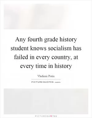 Any fourth grade history student knows socialism has failed in every country, at every time in history Picture Quote #1