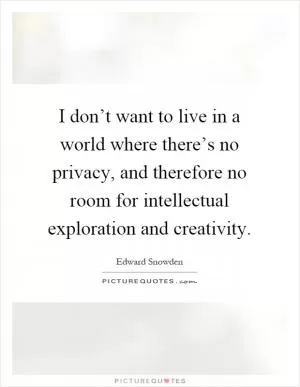 I don’t want to live in a world where there’s no privacy, and therefore no room for intellectual exploration and creativity Picture Quote #1