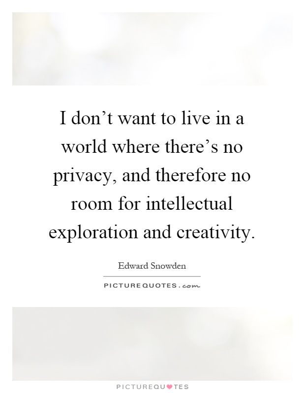 I don't want to live in a world where there's no privacy, and therefore no room for intellectual exploration and creativity Picture Quote #1