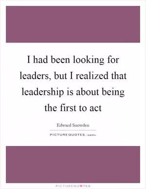 I had been looking for leaders, but I realized that leadership is about being the first to act Picture Quote #1