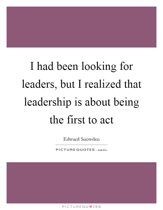 I had been looking for leaders, but I realized that leadership is about being the first to act Picture Quote #1