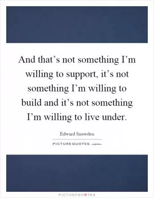 And that’s not something I’m willing to support, it’s not something I’m willing to build and it’s not something I’m willing to live under Picture Quote #1