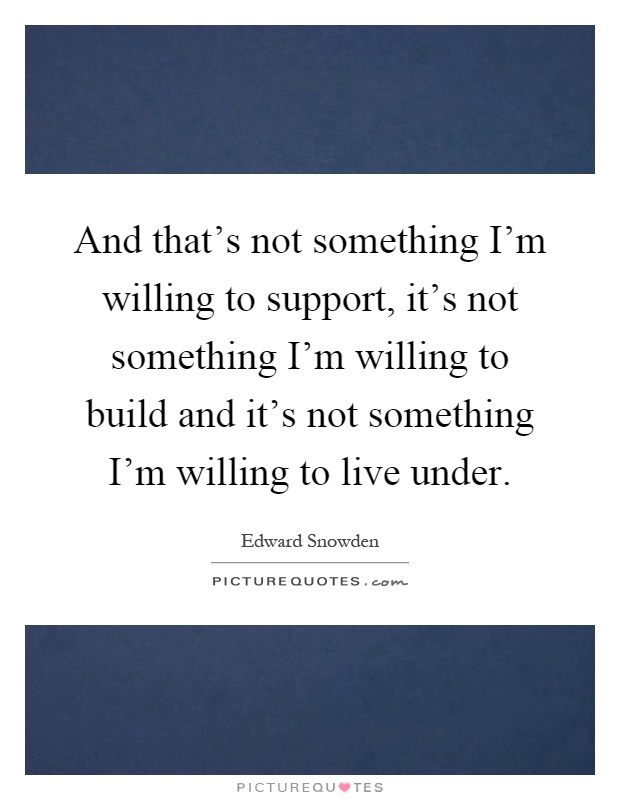 And that's not something I'm willing to support, it's not something I'm willing to build and it's not something I'm willing to live under Picture Quote #1