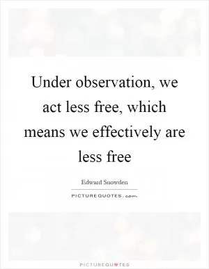 Under observation, we act less free, which means we effectively are less free Picture Quote #1