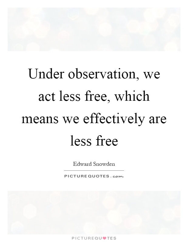Under observation, we act less free, which means we effectively are less free Picture Quote #1