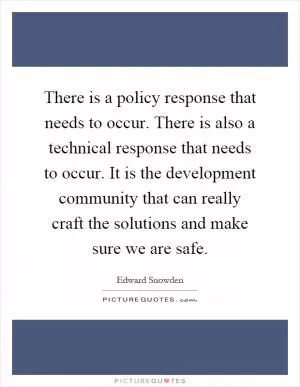 There is a policy response that needs to occur. There is also a technical response that needs to occur. It is the development community that can really craft the solutions and make sure we are safe Picture Quote #1
