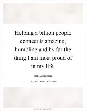 Helping a billion people connect is amazing, humbling and by far the thing I am most proud of in my life Picture Quote #1