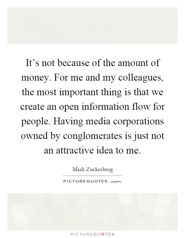 It's not because of the amount of money. For me and my colleagues, the most important thing is that we create an open information flow for people. Having media corporations owned by conglomerates is just not an attractive idea to me Picture Quote #1