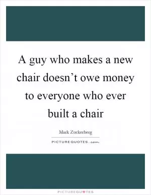 A guy who makes a new chair doesn’t owe money to everyone who ever built a chair Picture Quote #1