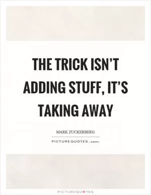 The trick isn’t adding stuff, it’s taking away Picture Quote #1