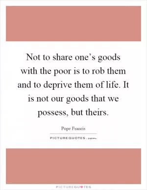 Not to share one’s goods with the poor is to rob them and to deprive them of life. It is not our goods that we possess, but theirs Picture Quote #1