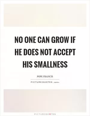 No one can grow if he does not accept his smallness Picture Quote #1