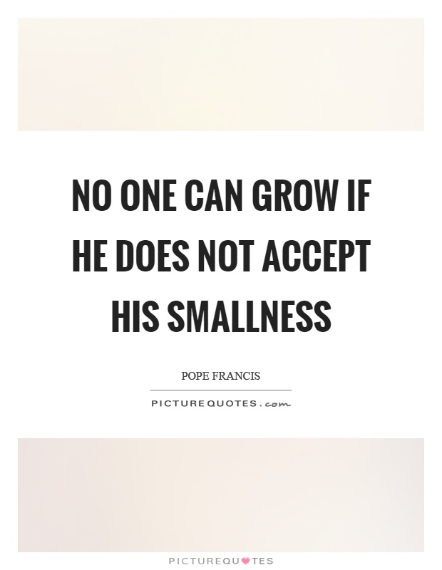 No one can grow if he does not accept his smallness Picture Quote #1