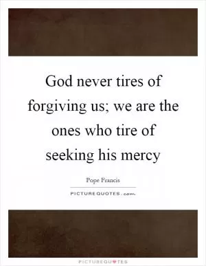 God never tires of forgiving us; we are the ones who tire of seeking his mercy Picture Quote #1