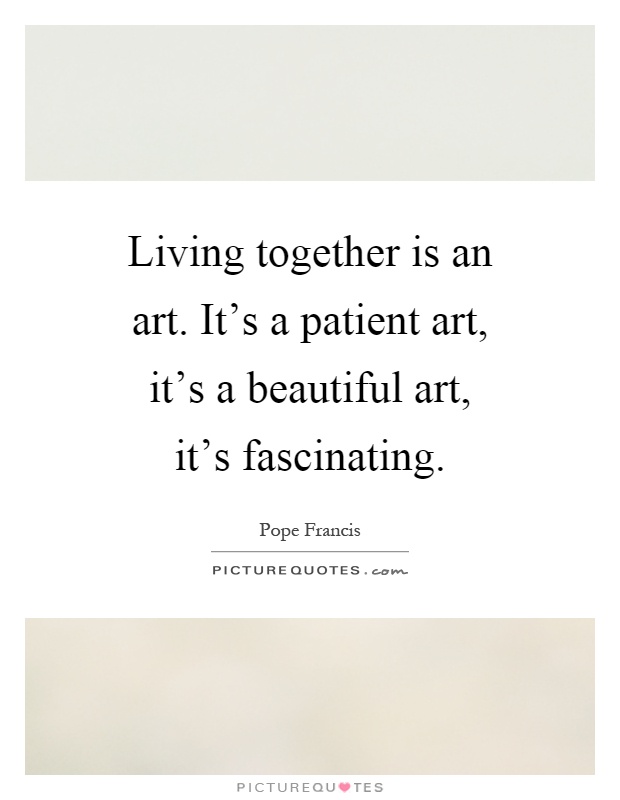 Living together is an art. It's a patient art, it's a beautiful art, it's fascinating Picture Quote #1