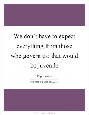 We don’t have to expect everything from those who govern us; that would be juvenile Picture Quote #1