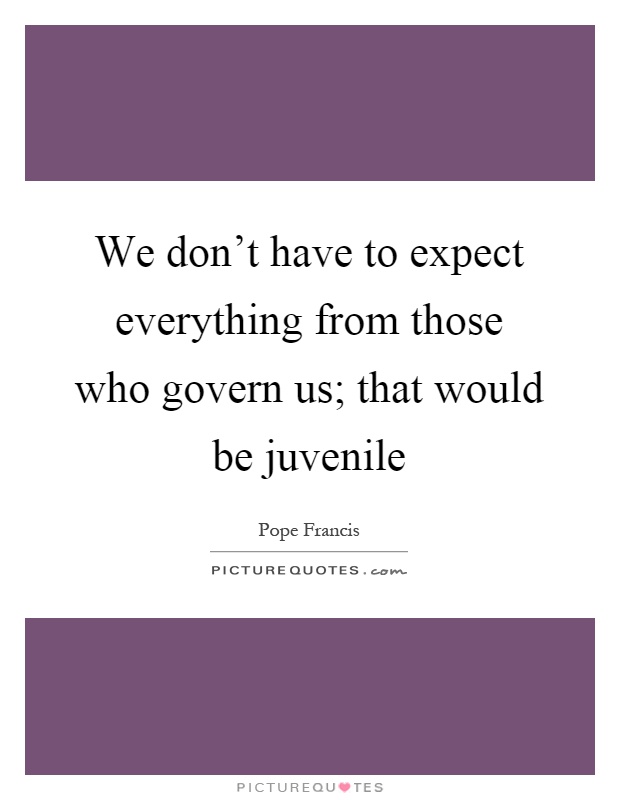 We don't have to expect everything from those who govern us; that would be juvenile Picture Quote #1