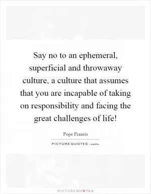 Say no to an ephemeral, superficial and throwaway culture, a culture that assumes that you are incapable of taking on responsibility and facing the great challenges of life! Picture Quote #1