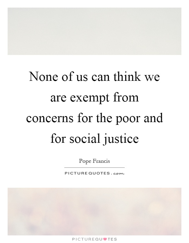 None of us can think we are exempt from concerns for the poor and for social justice Picture Quote #1
