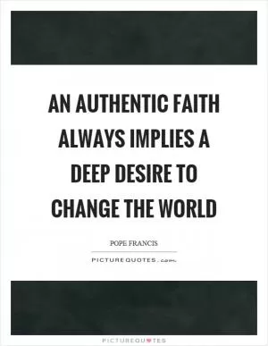 An authentic faith always implies a deep desire to change the world Picture Quote #1
