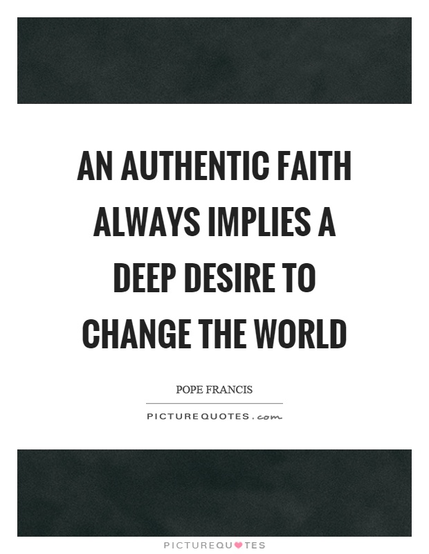 An authentic faith always implies a deep desire to change the world Picture Quote #1