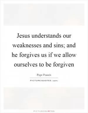 Jesus understands our weaknesses and sins; and he forgives us if we allow ourselves to be forgiven Picture Quote #1