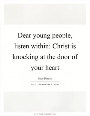 Dear young people, listen within: Christ is knocking at the door of your heart Picture Quote #1