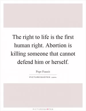 The right to life is the first human right. Abortion is killing someone that cannot defend him or herself Picture Quote #1
